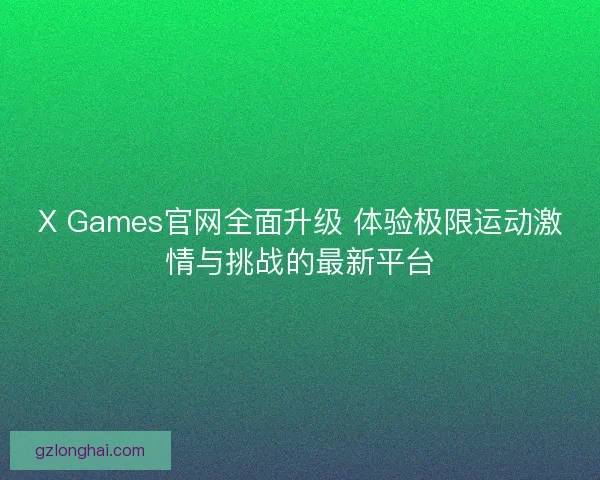 X Games官网全面升级 体验极限运动激情与挑战的最新平台
