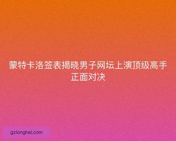 蒙特卡洛签表揭晓男子网坛上演顶级高手正面对决