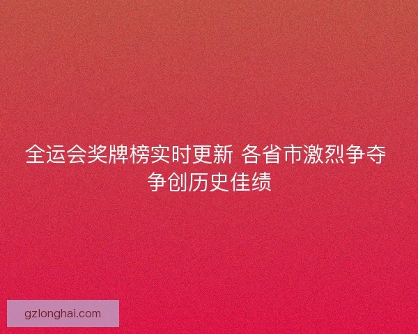 全运会奖牌榜实时更新 各省市激烈争夺 争创历史佳绩